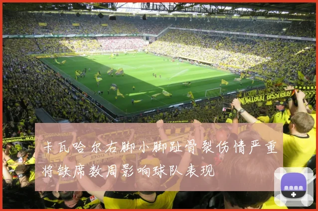 卡瓦哈尔右脚小脚趾骨裂伤情严重将缺席数周影响球队表现