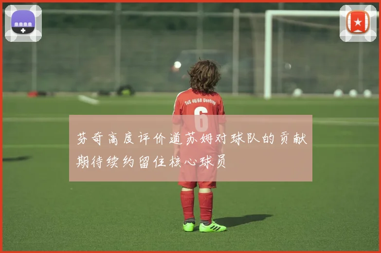 芬奇高度评价道苏姆对球队的贡献期待续约留住核心球员