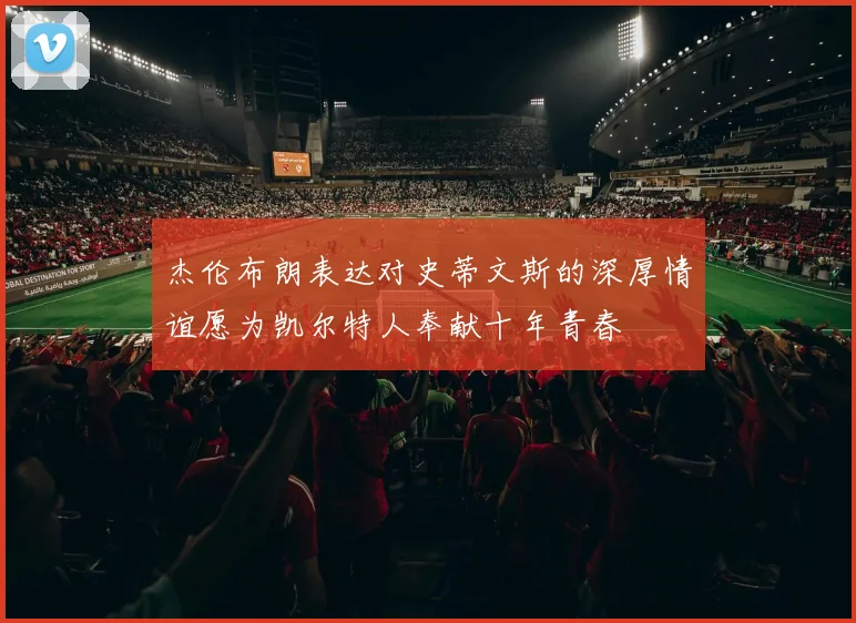 杰伦布朗表达对史蒂文斯的深厚情谊愿为凯尔特人奉献十年青春