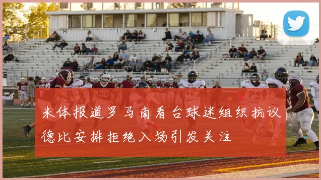 米体报道罗马南看台球迷组织抗议德比安排拒绝入场引发关注