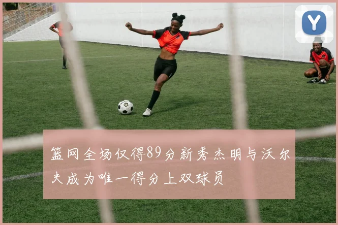 篮网全场仅得89分新秀杰明与沃尔夫成为唯一得分上双球员