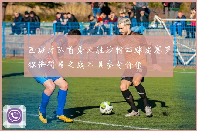 西班牙队首秀大胜沙特四球龙赛罗称佛得角之战不具参考价值