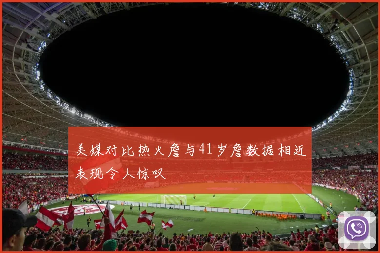 美媒对比热火詹与41岁詹数据相近表现令人惊叹