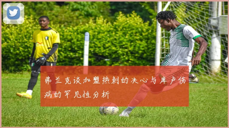 弗兰克谈加盟热刺的决心与库卢伤病的罕见性分析