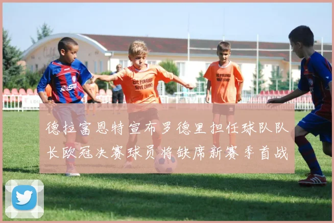 德拉富恩特宣布罗德里担任球队队长欧冠决赛球员将缺席新赛季首战