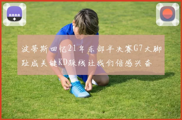 波蒂斯回忆21年东部半决赛G7大脚趾成关键KD踩线让我们倍感兴奋
