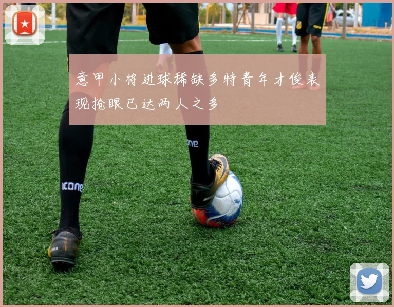 意甲小将进球稀缺多特青年才俊表现抢眼已达两人之多