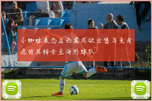 小蜘蛛表态后西蒙尼欲出售马竞考虑将其转会至海外球队