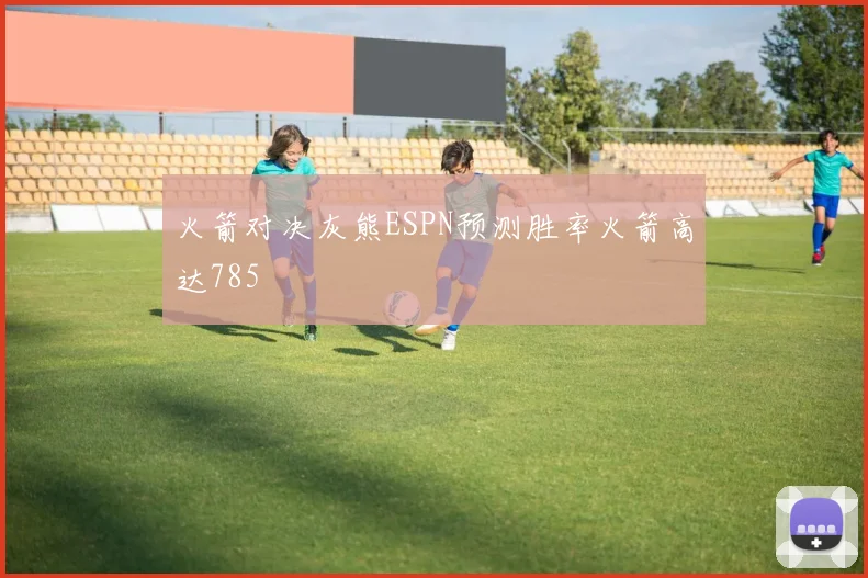 火箭对决灰熊ESPN预测胜率火箭高达785