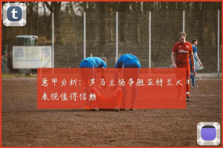 意甲分析：罗马主场争胜亚特兰大表现值得信赖