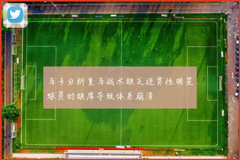 马卡分析皇马战术缺乏连贯性明星球员的缺席导致体系崩溃
