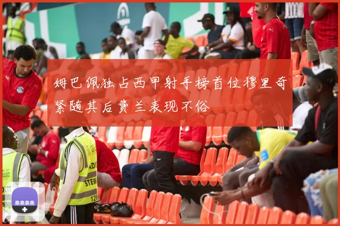 姆巴佩独占西甲射手榜首位穆里奇紧随其后费兰表现不俗