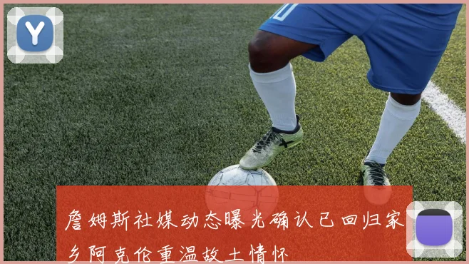詹姆斯社媒动态曝光确认已回归家乡阿克伦重温故土情怀