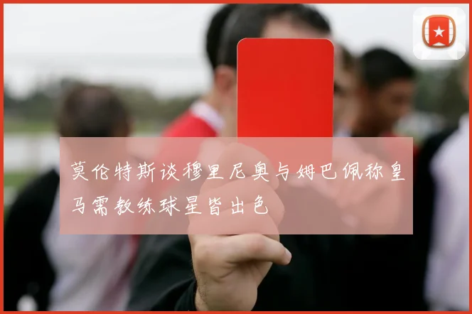 莫伦特斯谈穆里尼奥与姆巴佩称皇马需教练球星皆出色