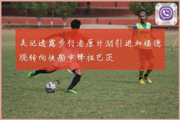 美记透露步行者原计划引进加福德现转向快船中锋祖巴茨