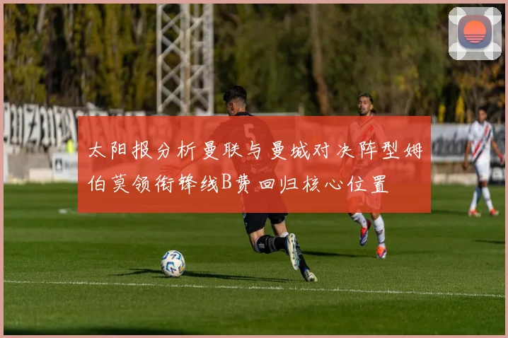 太阳报分析曼联与曼城对决阵型姆伯莫领衔锋线B费回归核心位置