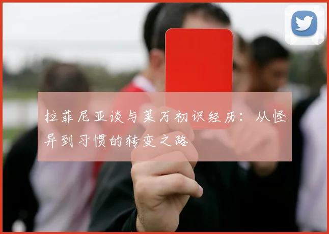 拉菲尼亚谈与莱万初识经历：从怪异到习惯的转变之路