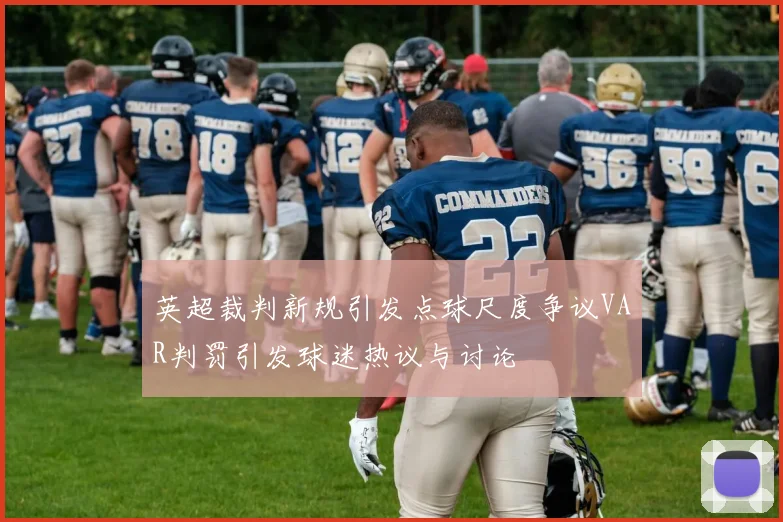 英超裁判新规引发点球尺度争议VAR判罚引发球迷热议与讨论