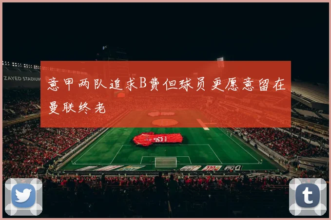 意甲两队追求B费但球员更愿意留在曼联终老